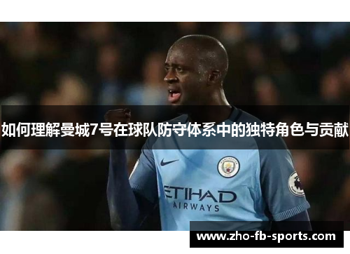 如何理解曼城7号在球队防守体系中的独特角色与贡献 如何理解曼城7号在球队防守体系中的独特角色与贡献