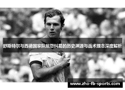 舒斯特尔与西德国家队恩怨纠葛的历史渊源与战术理念深度解析 舒斯特尔与西德国家队恩怨纠葛的历史渊源与战术理念深度解析