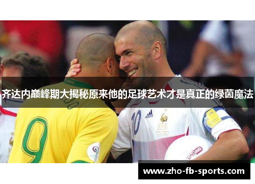 齐达内巅峰期大揭秘原来他的足球艺术才是真正的绿茵魔法 齐达内巅峰期大揭秘原来他的足球艺术才是真正的绿茵魔法