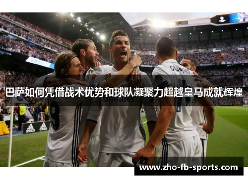 巴萨如何凭借战术优势和球队凝聚力超越皇马成就辉煌 巴萨如何凭借战术优势和球队凝聚力超越皇马成就辉煌