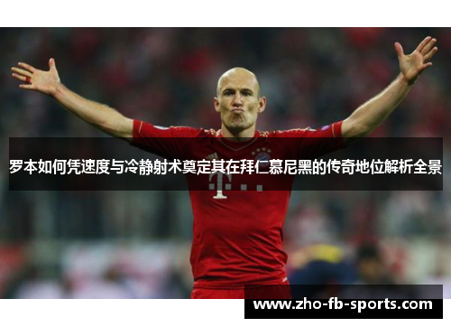 罗本如何凭速度与冷静射术奠定其在拜仁慕尼黑的传奇地位解析全景 罗本如何凭速度与冷静射术奠定其在拜仁慕尼黑的传奇地位解析全景