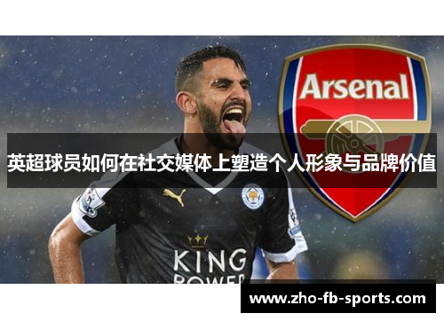 英超球员如何在社交媒体上塑造个人形象与品牌价值 英超球员如何在社交媒体上塑造个人形象与品牌价值