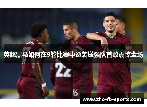英超黑马如何在9轮比赛中逆袭送强队首败震惊全场