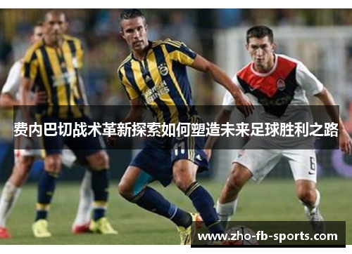 费内巴切战术革新探索如何塑造未来足球胜利之路
