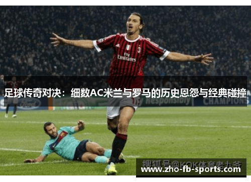 足球传奇对决：细数AC米兰与罗马的历史恩怨与经典碰撞
