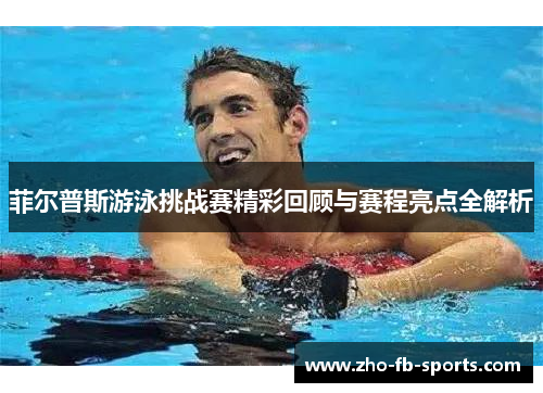 菲尔普斯游泳挑战赛精彩回顾与赛程亮点全解析