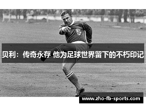贝利：传奇永存 他为足球世界留下的不朽印记