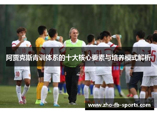 阿贾克斯青训体系的十大核心要素与培养模式解析 阿贾克斯青训体系的十大核心要素与培养模式解析
