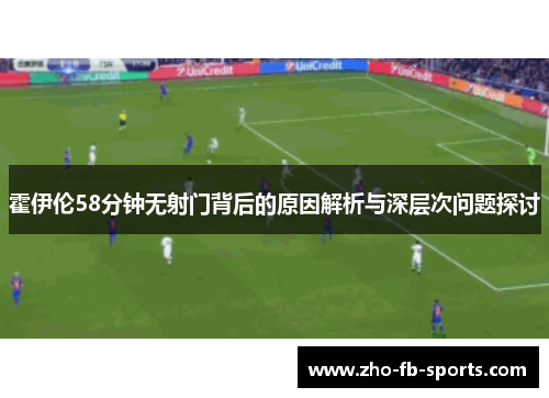 霍伊伦58分钟无射门背后的原因解析与深层次问题探讨 霍伊伦58分钟无射门背后的原因解析与深层次问题探讨