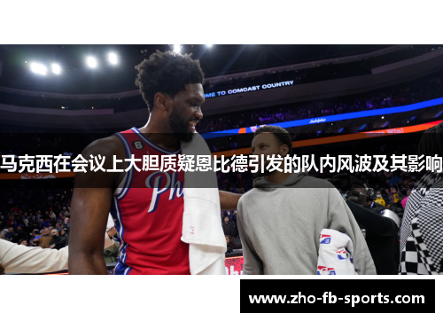 马克西在会议上大胆质疑恩比德引发的队内风波及其影响
