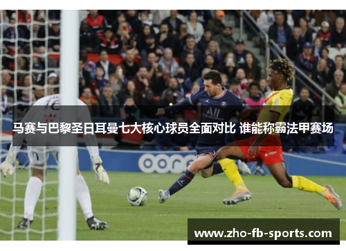 马赛与巴黎圣日耳曼七大核心球员全面对比 谁能称霸法甲赛场 马赛与巴黎圣日耳曼七大核心球员全面对比 谁能称霸法甲赛场
