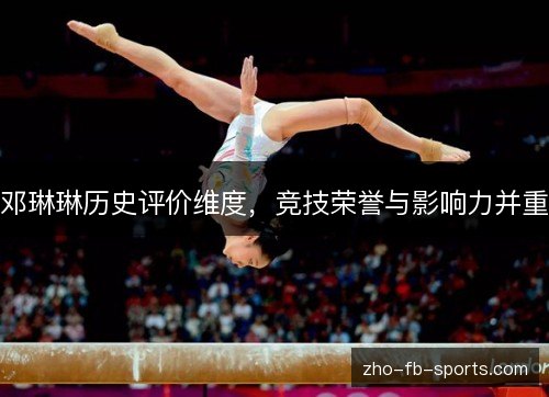 邓琳琳历史评价维度,竞技荣誉与影响力并重 邓琳琳历史评价维度,竞技荣誉与影响力并重