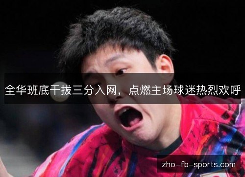 全华班底干拔三分入网,点燃主场球迷热烈欢呼 全华班底干拔三分入网,点燃主场球迷热烈欢呼