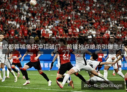 成都蓉城鱼跃冲顶破门,前锋抢点绝杀引爆主场 成都蓉城鱼跃冲顶破门,前锋抢点绝杀引爆主场