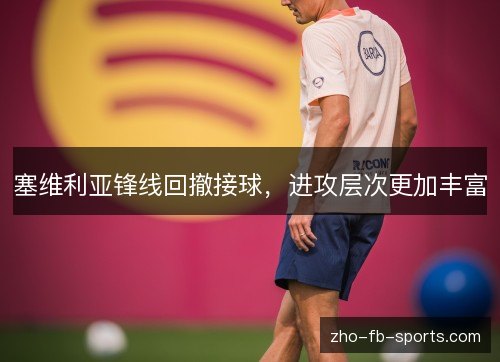 塞维利亚锋线回撤接球,进攻层次更加丰富 塞维利亚锋线回撤接球,进攻层次更加丰富